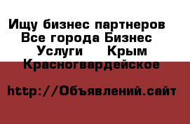 Ищу бизнес партнеров - Все города Бизнес » Услуги   . Крым,Красногвардейское